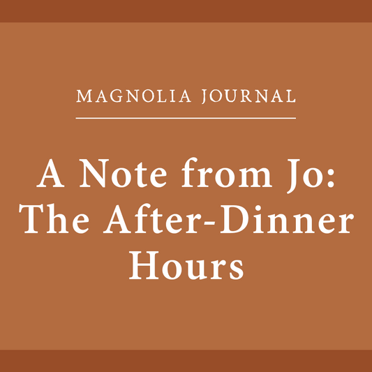 Magnolia Journal A note from Jo: The after dinner hours