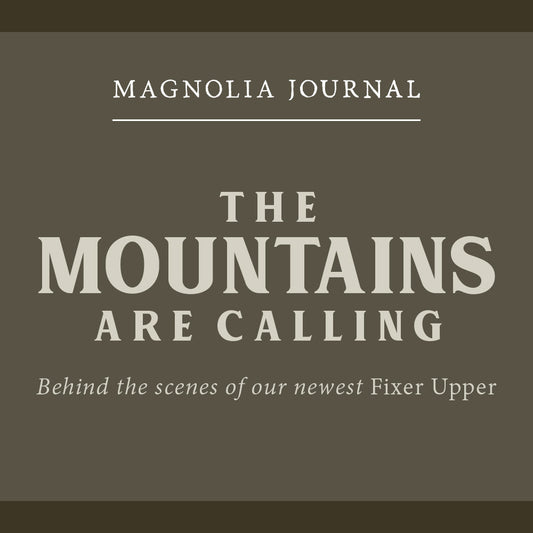 Magnolia Journal - The Mountains are Calling. Behind the Scenes of our newest Fixer Upper.
