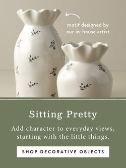 Sitting Pretty. Add character to everday views, starting with the little things. SHOP DECORATIVE OBJECTS