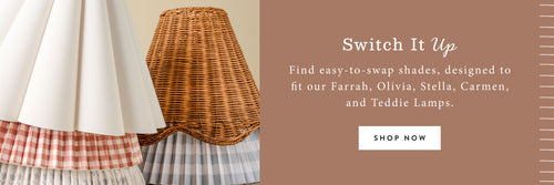 Switch it Up. Find easy-to-swap shades, designed to fit our Farrah , Olivia, Stella, Carmen, and Teddie Lamps. SHOP NOW.