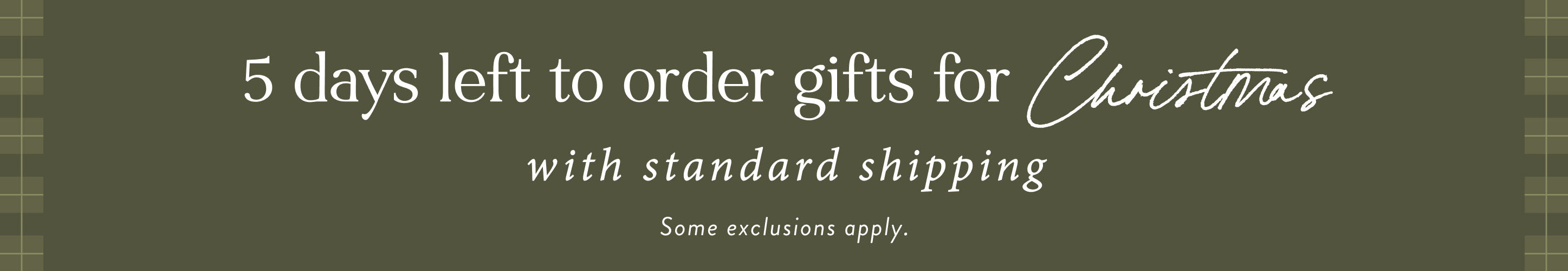 5 days left to order gifts for Christmas with standard shipping.  some exclusions apply.  shop now.