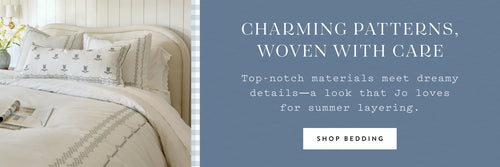 Charming Patterns, Woven with Care. Top-notch materials meet dreamy details-a look that Jo loves for summer layering. SHOP BEDDING