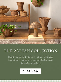 The Rattan Collection. Good-natured decor that brings together organc materials and classic design. SHOP NOW