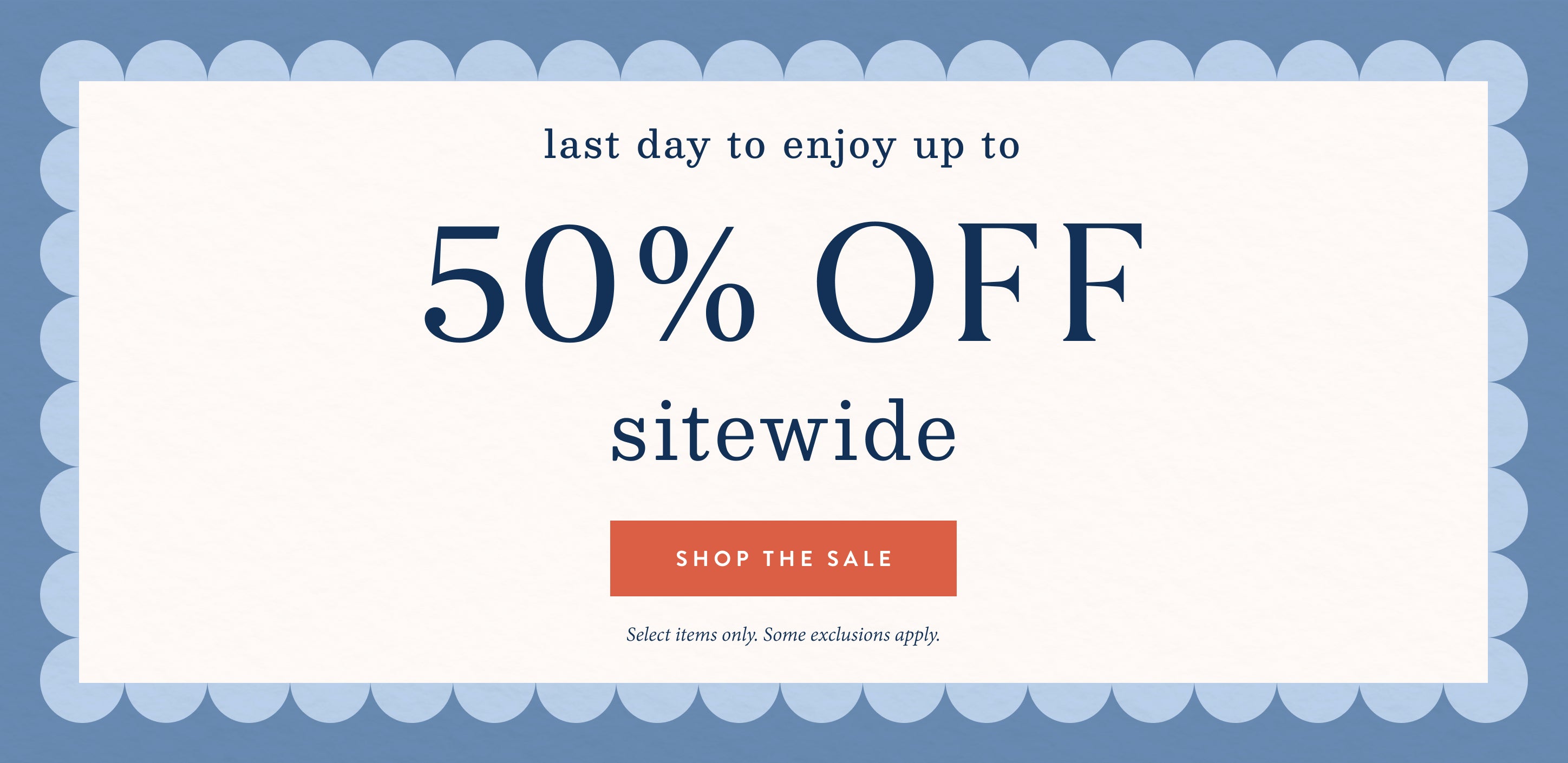 last day to enjoy up to 50% off sitewide.  shop the sale.  select items only.  some exclusions apply.