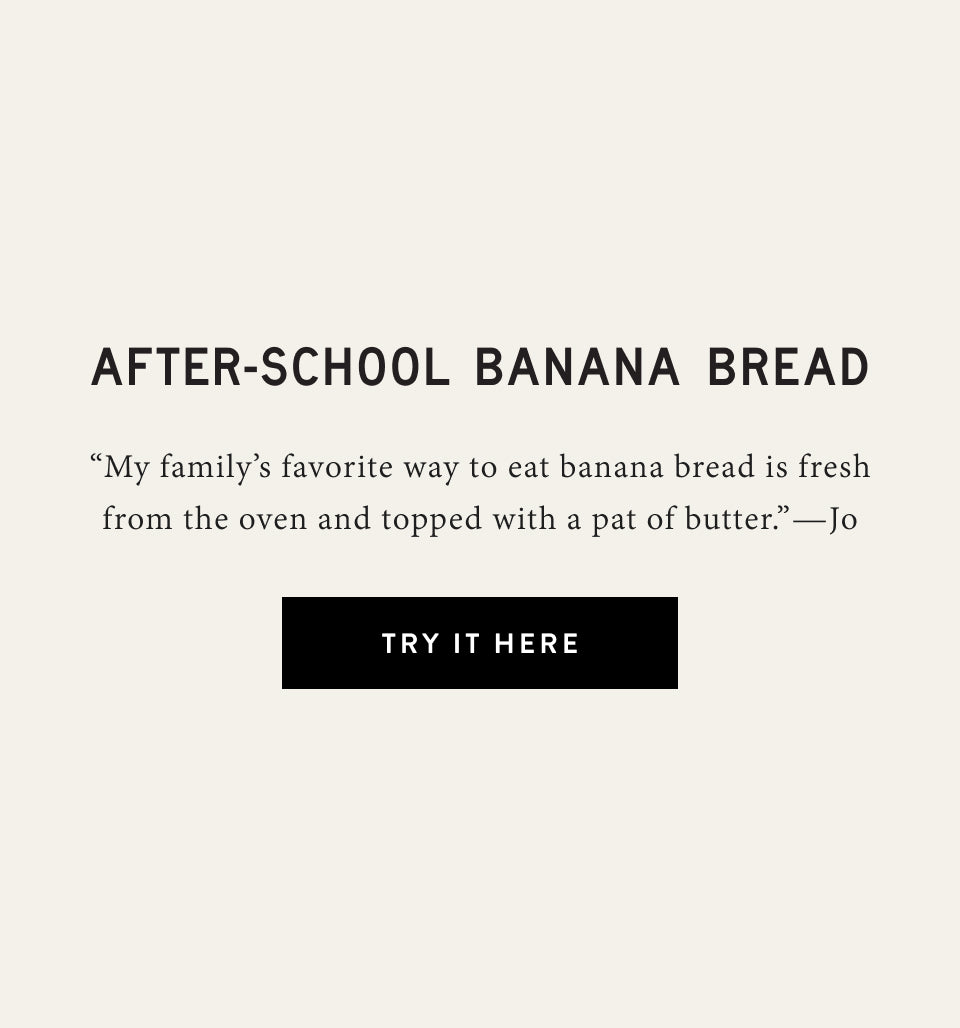 after-school banana bread - my family's favorite way to eat banana bread is fresh from the oven and topped with a pat of butter.  signed Joanna Gaines.