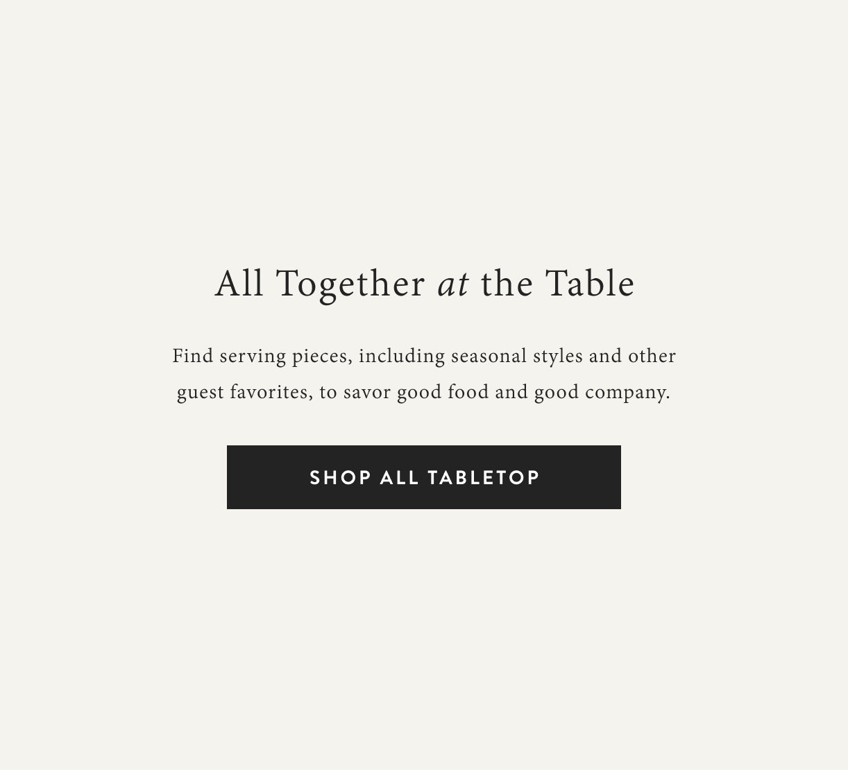 All together at the table. Find serving pieces, including seasonal styles and other guest favorites, to savor good food and good company.