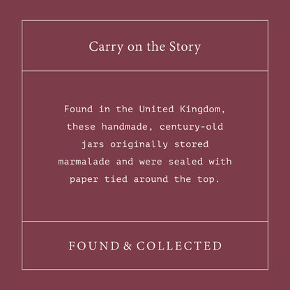 Carry on the story - found in the united kingdom, these handmade, century-old jars originally stored marmalade and were sealed with paper tied around the top. found & collected.  