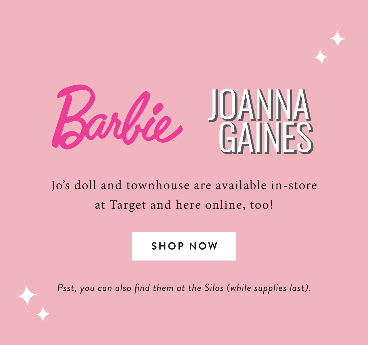 Barbie + Joanna Gaines.  Joanna Gaines Barbie® Doll & Hearth and Hand Townhouse are available in-store at Target and here online, too!  Shop Now.  Psst, you can also find them at the Silos (while supplies last).