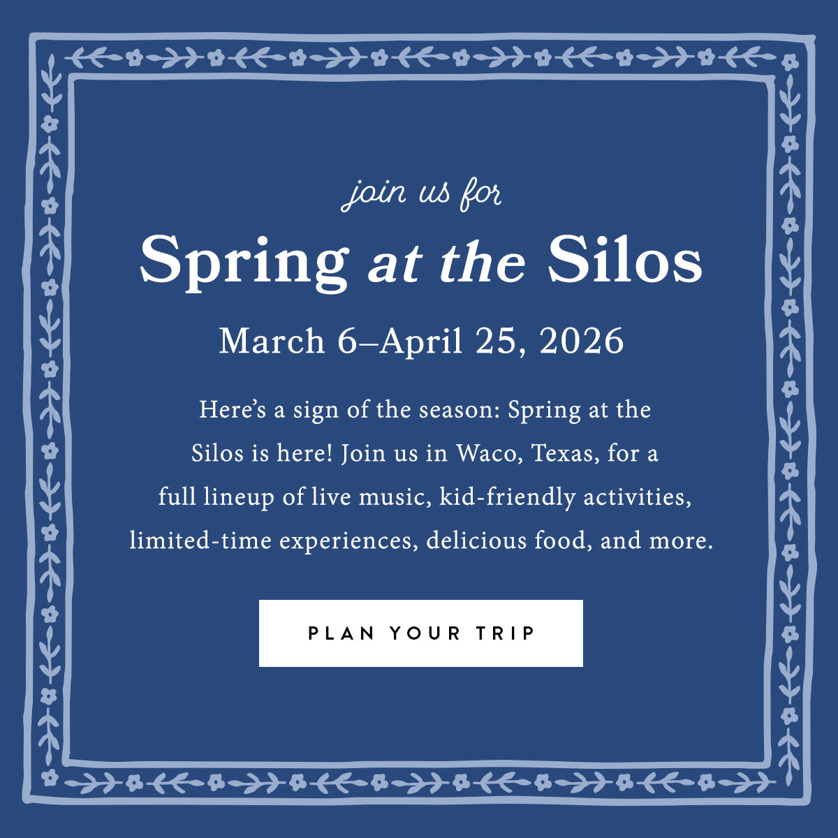 Join us for Spring at the Silos.  March 6-April 25, 2026.  Here's a sign of the season: Spring at the Silos is here!  Join us in Waco, Texas, for a full lineup of live music, kid friendly activities, limited-time experiences, delicious food, and more.  Plan your trip.