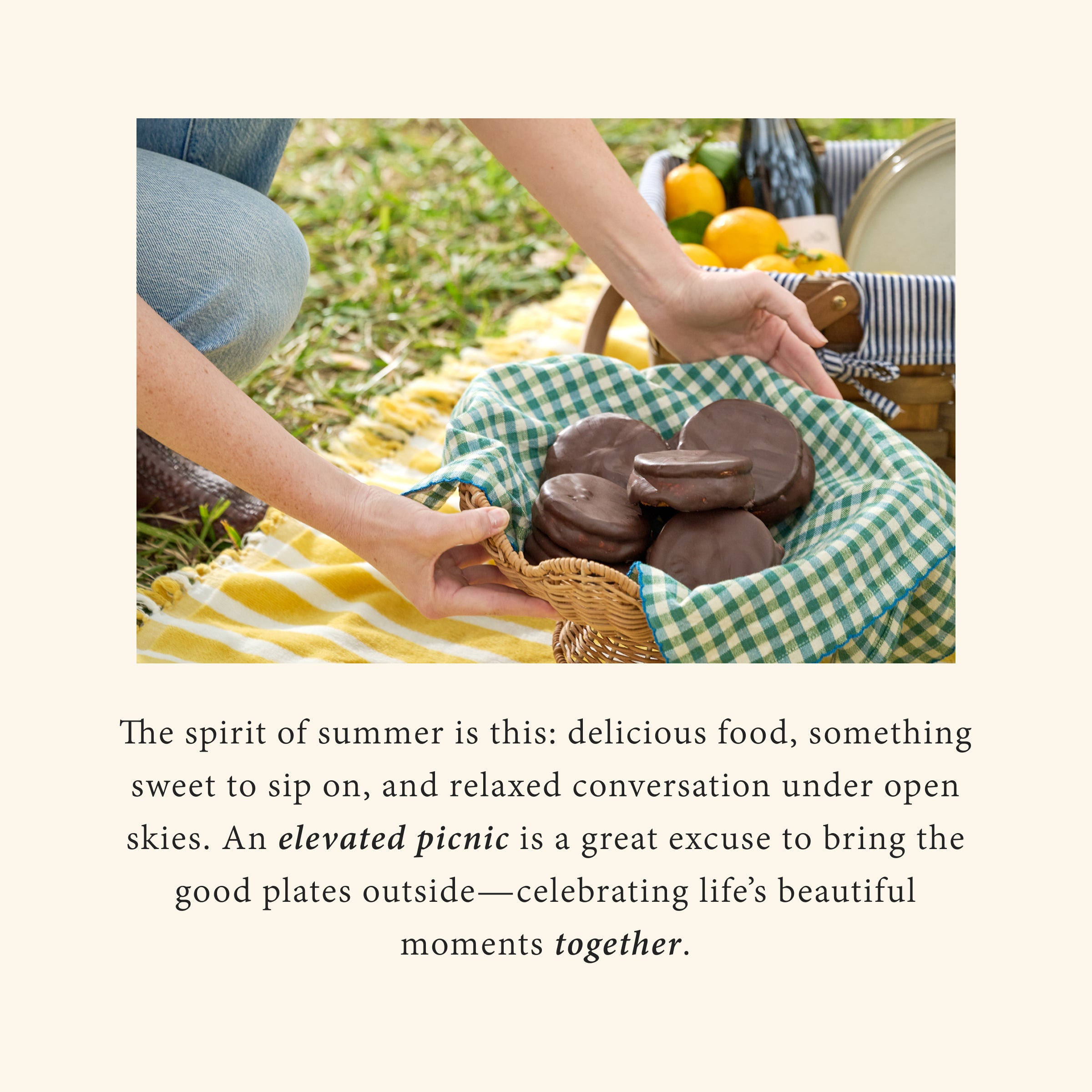 The spirit of summer is this: delicious food, something sweet to sip on, and relaxed conversation under open skies. An elevated picnic is a great excuse to bring the good plates outside—celebrating life’s beautiful moments together.  
