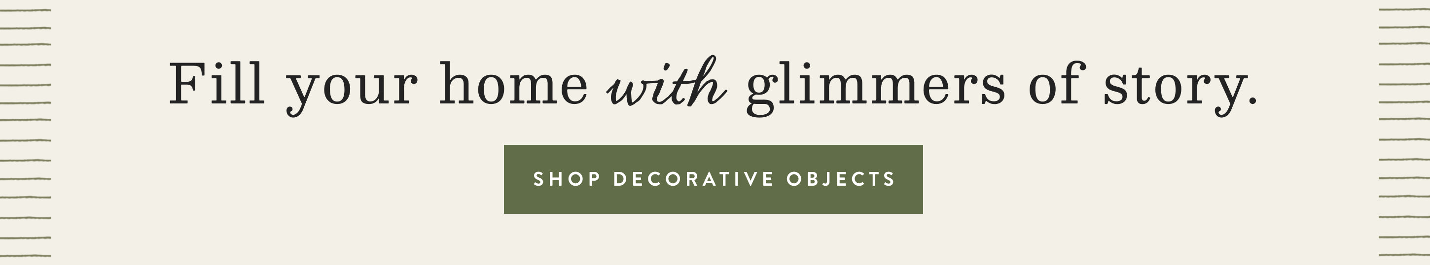 Fil your home with glimmers of story.  shop decorative objects.