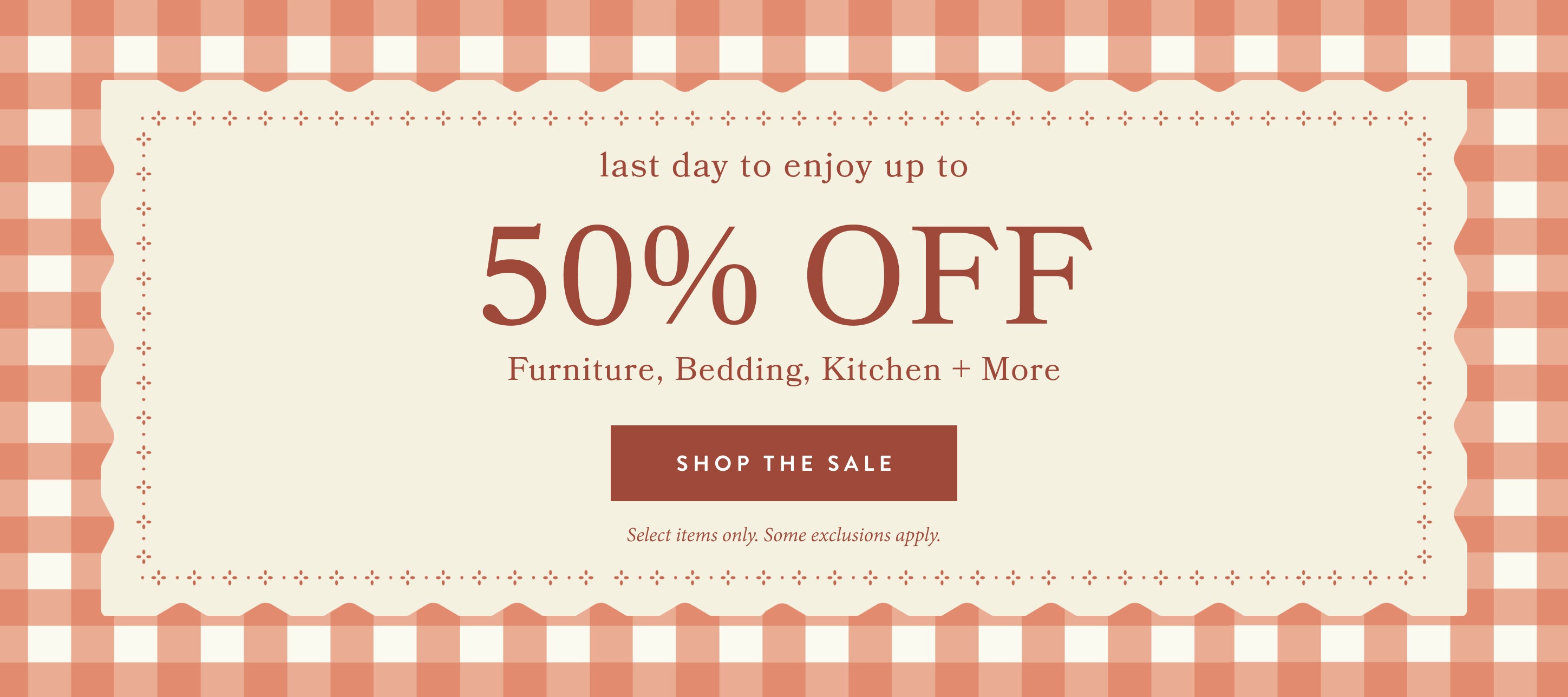 last day to enjoy up to 50% off furniture, bedding, kitchen and more.  shop the sale.  select items only.  some exclusions apply.