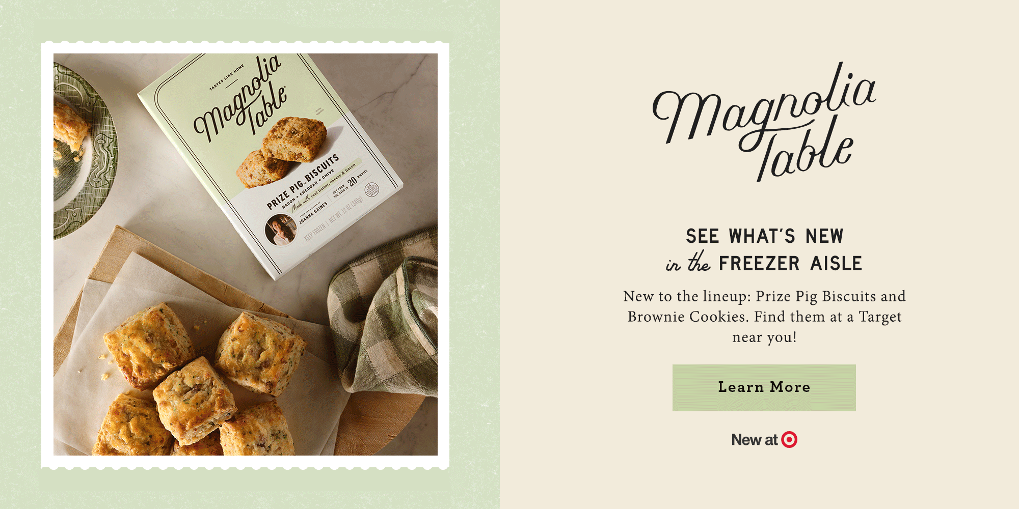 Magnolia Table: See what's new in the freezer aisle.  New to the lineup: Prize Pig biscuits and Brownie Cookies. Find them at a Target near you. Learn more.