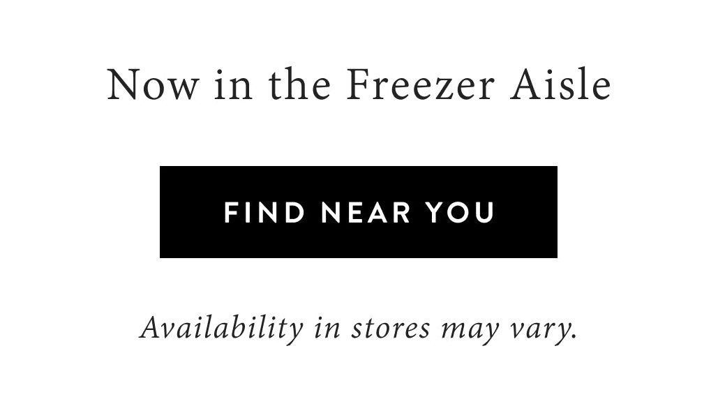 Now in the freezer aisle. Find near you. Availability in stores may vary.