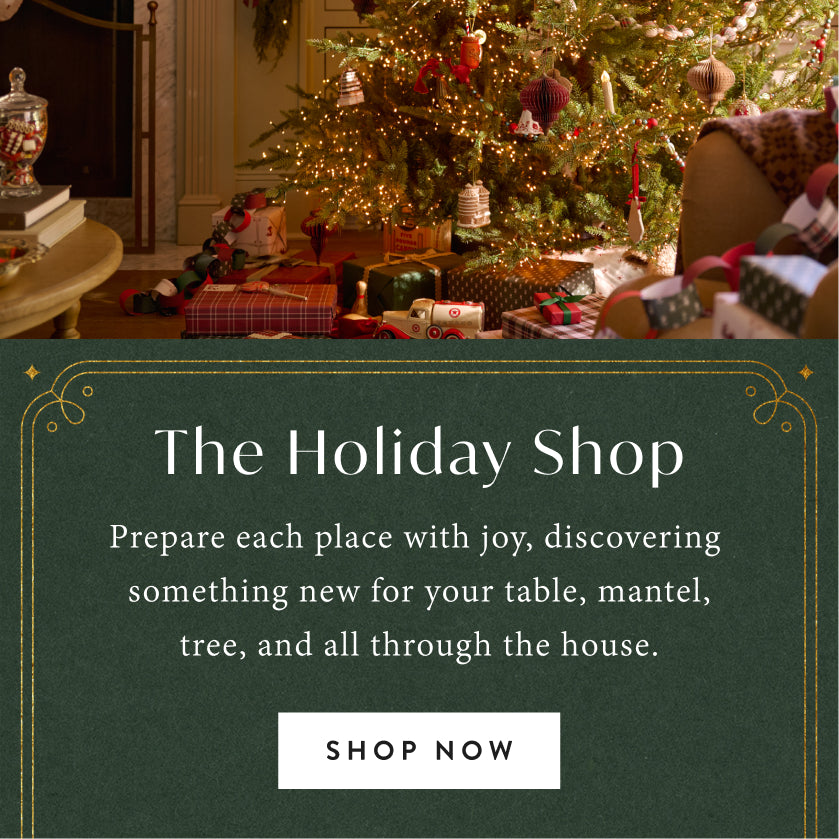 The Holiday Shop. Prepare each place with joy, discovering something new for your table, mantel, tree, and all through the house. Shop now.