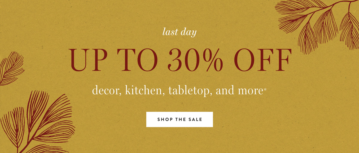 Last Day! Enjoy up to 30% off decor, kitchen, tabletop and more. Shop the sale.
