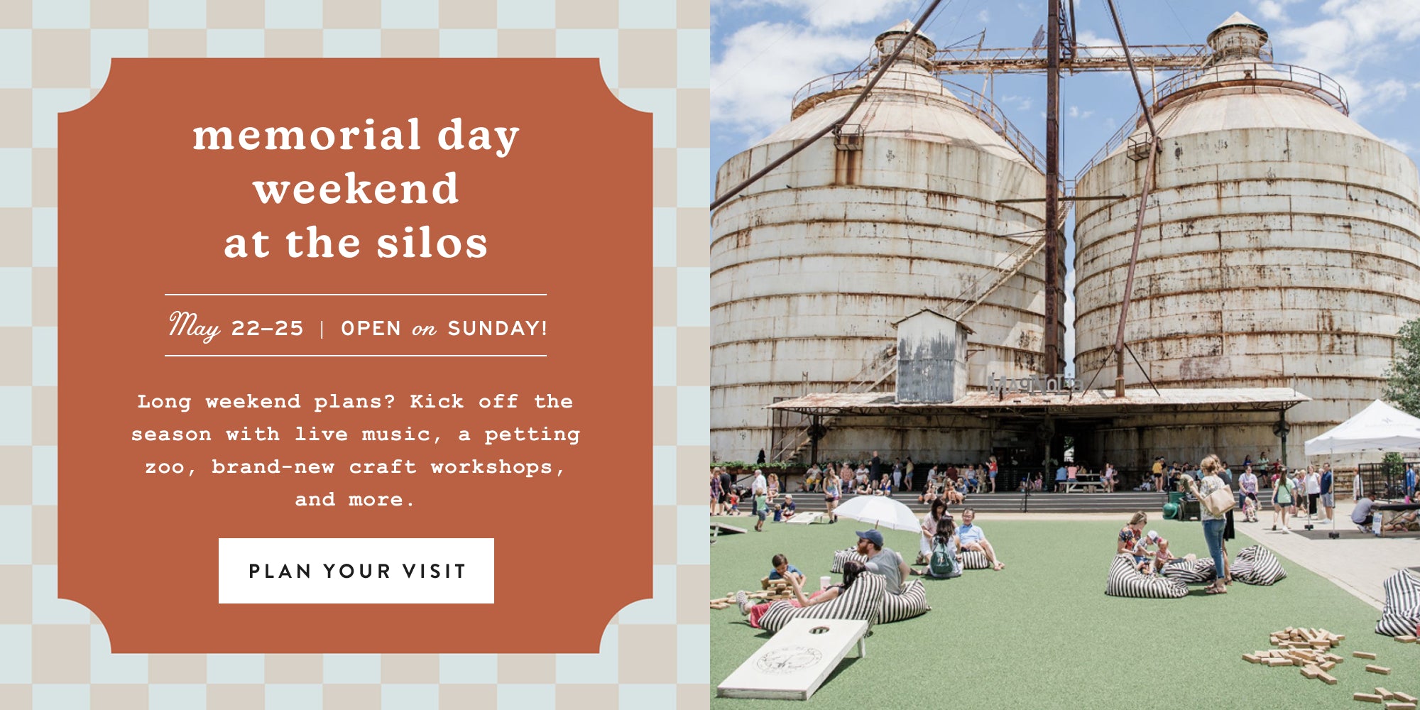 Memorial Day Weekend at the Silos.  May 22-May 25, 2026.  Open on Sunday! Long weekend plans? Kick off the season with live  music, a petting zoo, brand-new craft workshops, and more.  plan your visit.