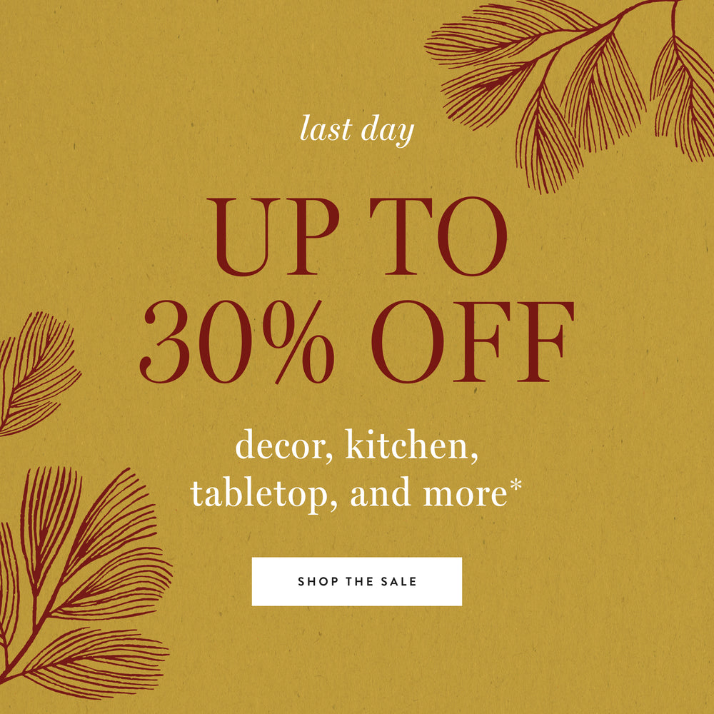 Last Day! Enjoy up to 30% off decor, kitchen, tabletop and more. Shop the sale.