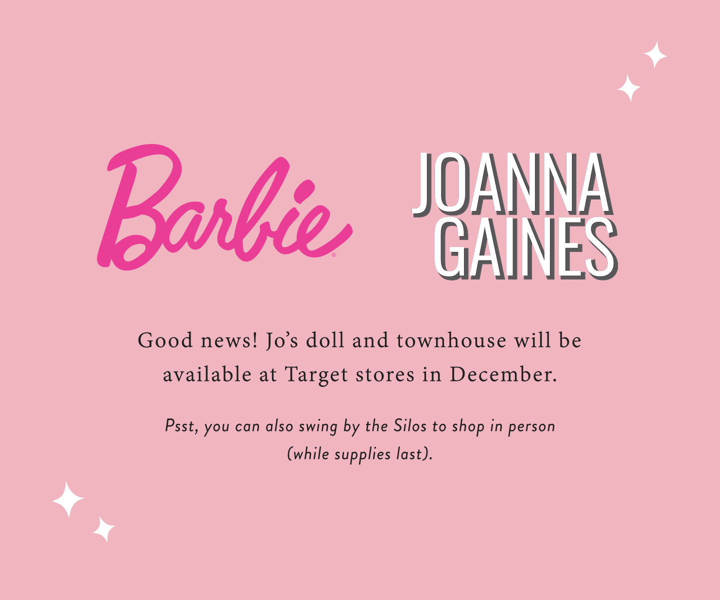 Promotional text about Barbie and Joanna Gaines products on a pink background.  Good news!  Jo;s doll and townhouse will be available at Target stores in December.  Psst, you can also swing by the Silos to shop in person (while supplies to last).