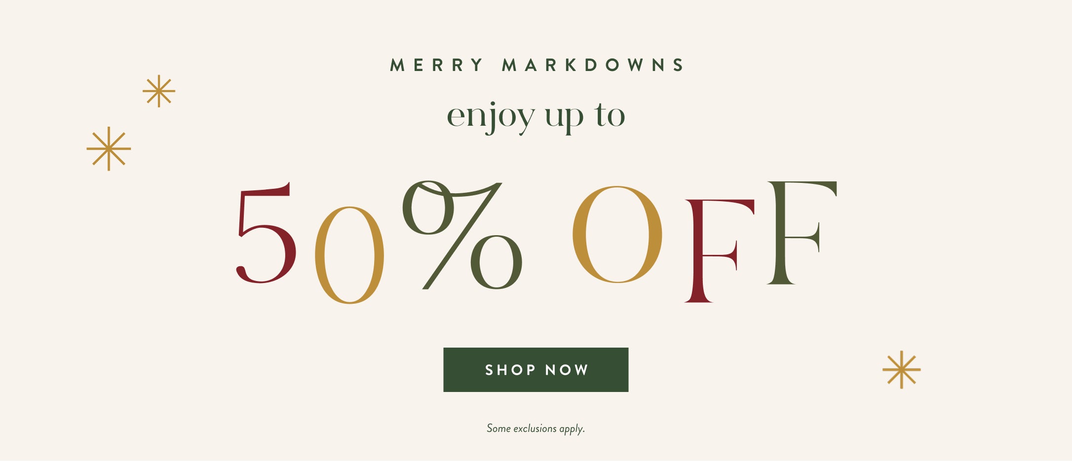 Merry Markdowns.  Enjoy up to 50% off.  Shop now.  Some exclusions apply.