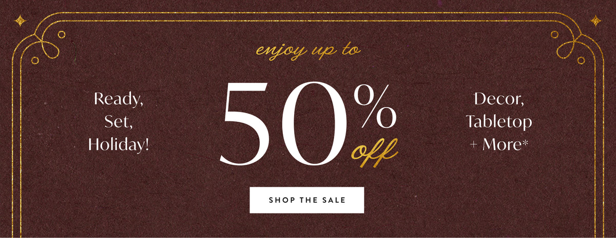 Ready, Set, Holiday! Enjoy up to 50% off Decor, Tabletop and more. Shop the Sale.