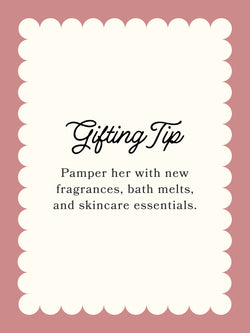 Gifting Tip: Pamper her with new fragrances, bath melts, and skincare essentials.