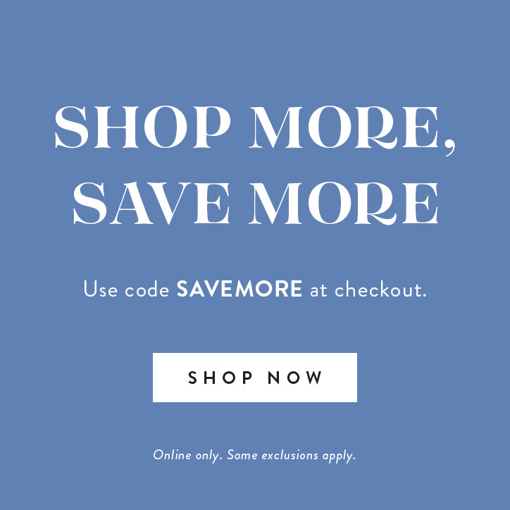 shop more, save more.  use code SAVEMORE at checkout.  shop now.  online only. some exclusions apply.