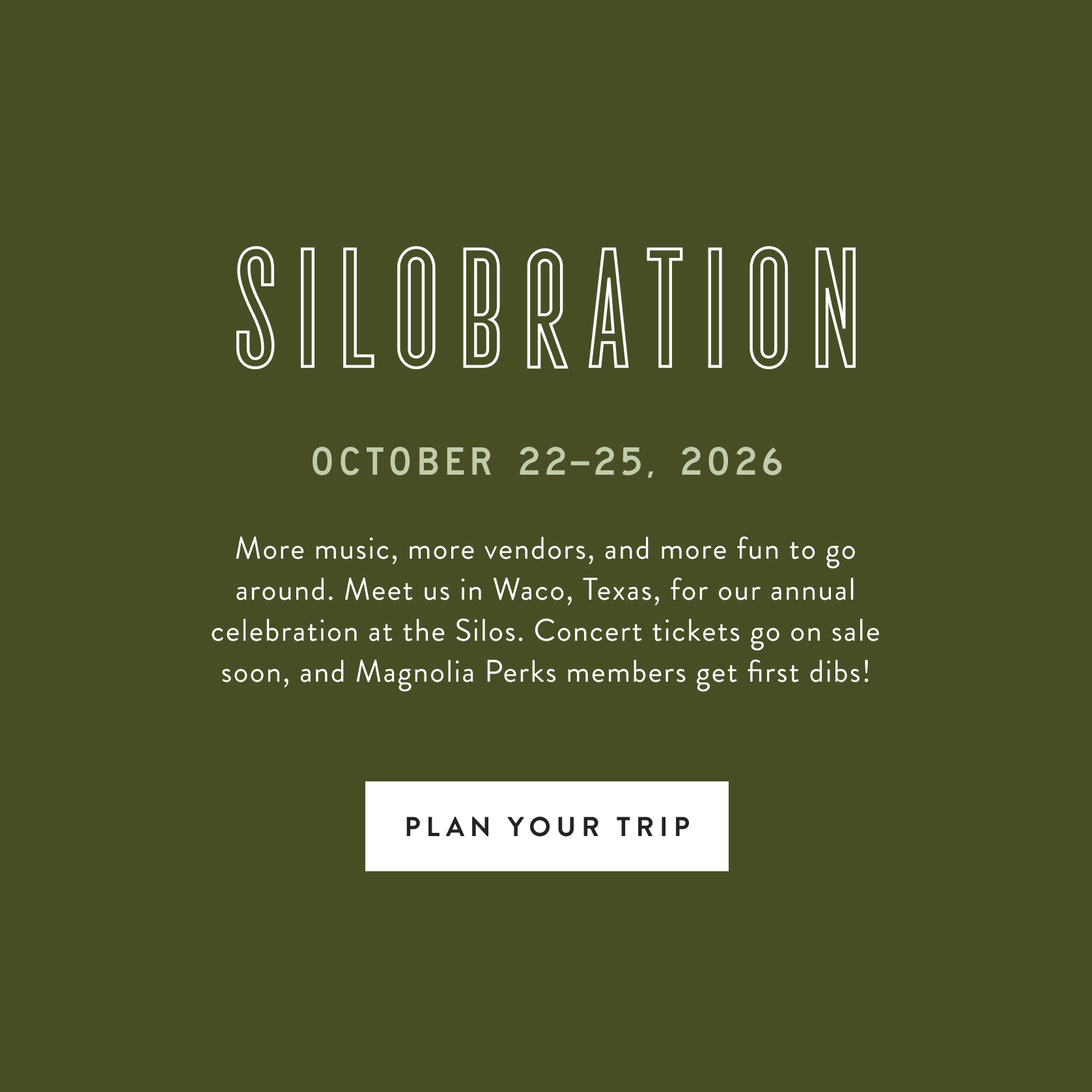 Silobration.  October 22-25, 2026. More music, more vendors, and more fun to go around. Meet us in Waco, Texas, for our annual celebration at the Silos. Concert tickets go on sale soon, and Magnolia Perks members get first dibs! Plan Your Trip.