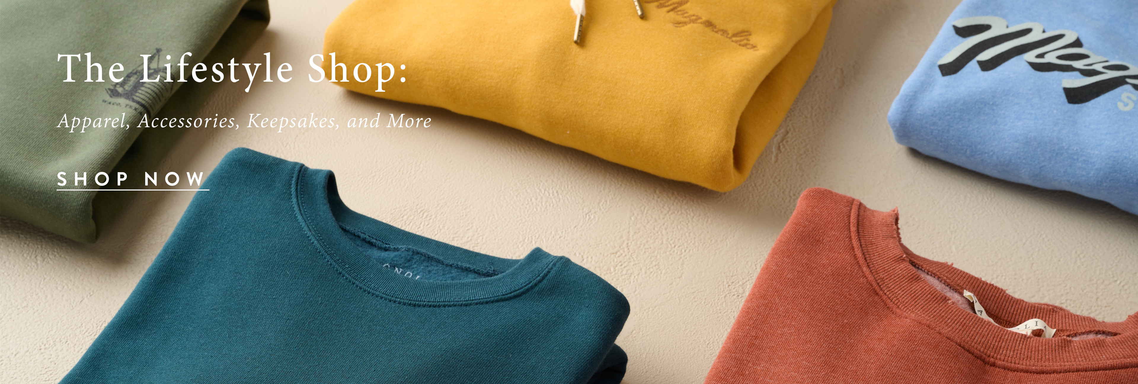 The Lifestyle Shop: Apparel, Accessories, Keepsakes, and More. Shop Now. Folded sweatshirts are pictured. 